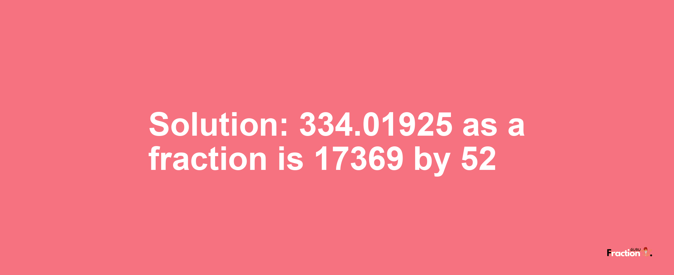 Solution:334.01925 as a fraction is 17369/52